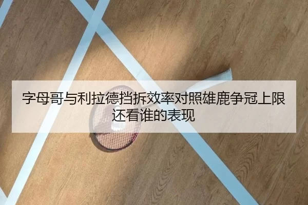 字母哥与利拉德挡拆效率对照雄鹿争冠上限还看谁的表现