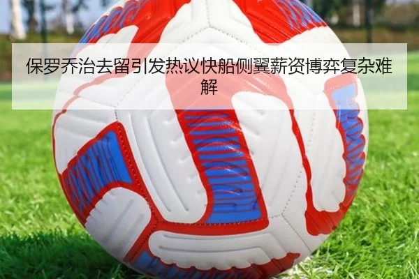 保罗乔治去留引发热议快船侧翼薪资博弈复杂难解