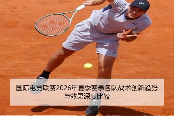 国际电竞联赛2026年夏季赛事各队战术创新趋势与效果深度比较