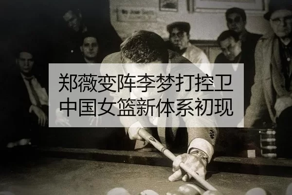 郑薇变阵李梦打控卫 中国女篮新体系初现