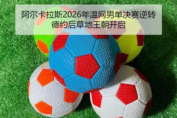 阿尔卡拉斯2026年温网男单决赛逆转德约后草地王朝开启